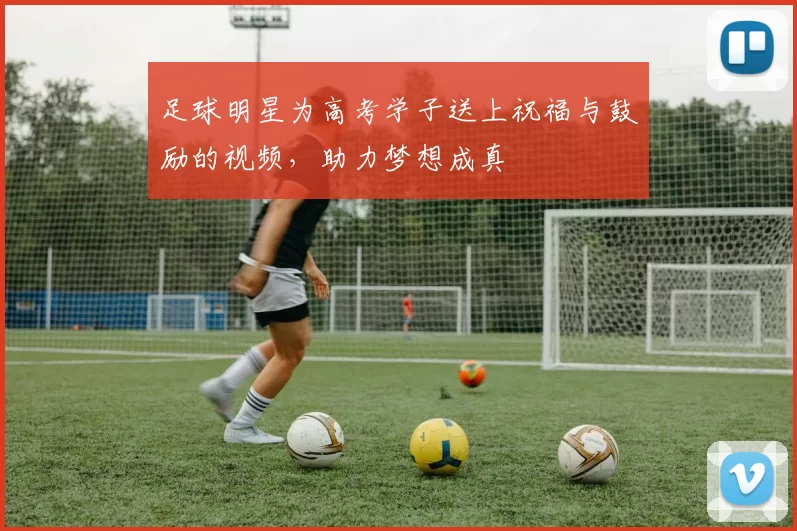 足球明星为高考学子送上祝福与鼓励的视频，助力梦想成真