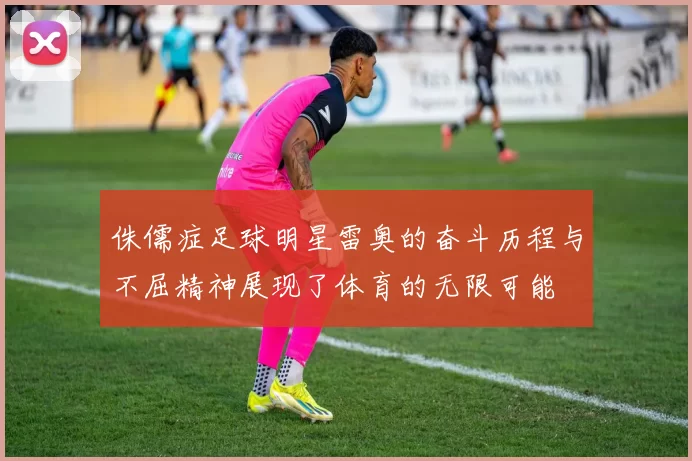 侏儒症足球明星雷奥的奋斗历程与不屈精神展现了体育的无限可能