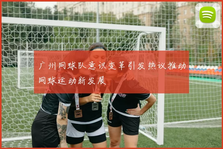 广州网球队意识变革引发热议推动网球运动新发展