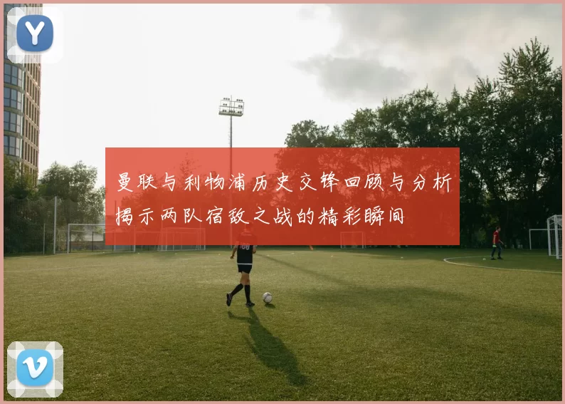 曼联与利物浦历史交锋回顾与分析揭示两队宿敌之战的精彩瞬间