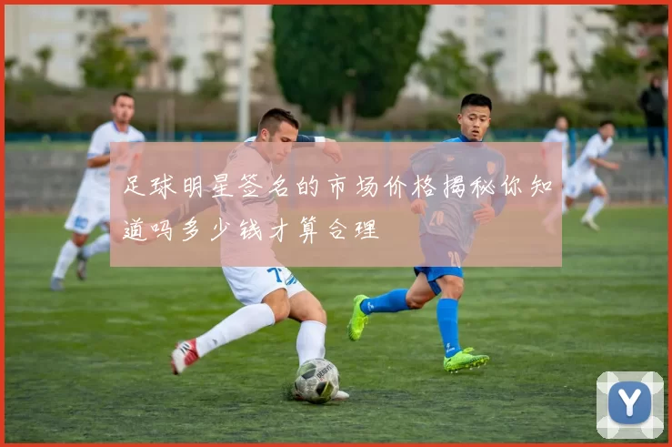 足球明星签名的市场价格揭秘你知道吗多少钱才算合理