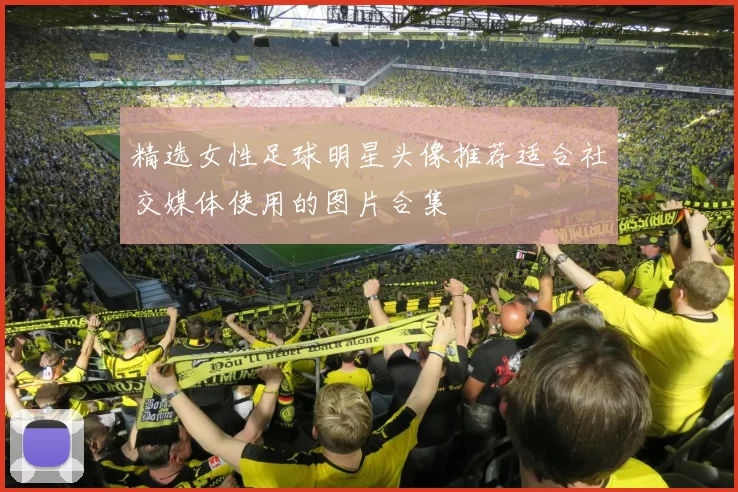 精选女性足球明星头像推荐适合社交媒体使用的图片合集