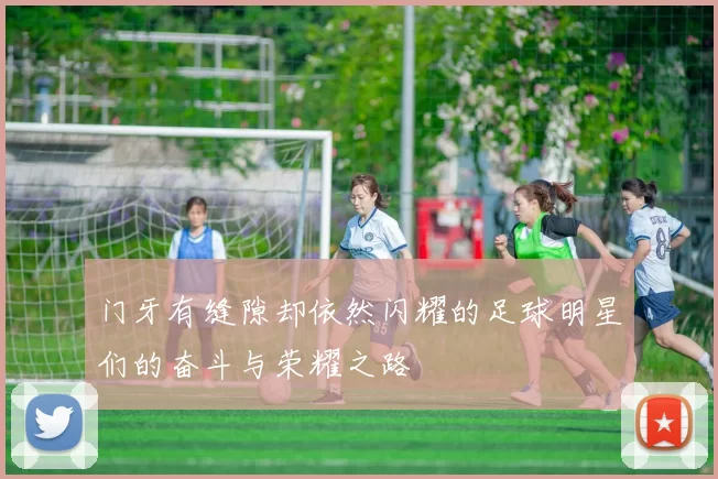 门牙有缝隙却依然闪耀的足球明星们的奋斗与荣耀之路