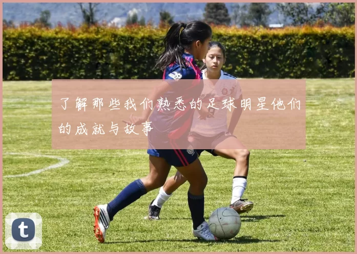 了解那些我们熟悉的足球明星他们的成就与故事