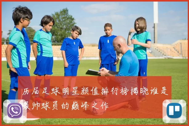 历届足球明星颜值排行榜揭晓谁是最帅球员的巅峰之作