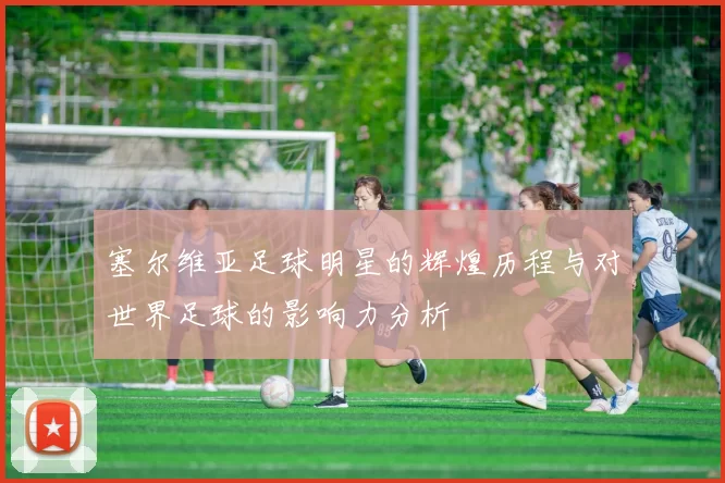 塞尔维亚足球明星的辉煌历程与对世界足球的影响力分析
