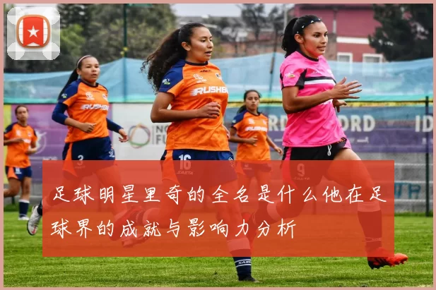 足球明星里奇的全名是什么他在足球界的成就与影响力分析