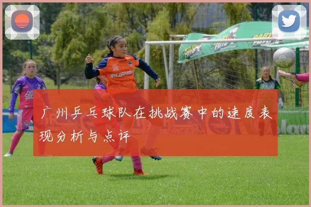 广州乒乓球队在挑战赛中的速度表现分析与点评