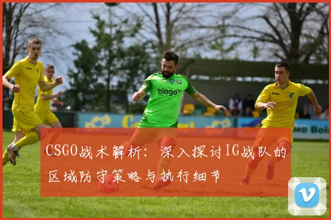 CSGO战术解析：深入探讨IG战队的区域防守策略与执行细节