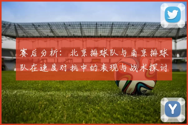 赛后分析：北京排球队与南京排球队在速度对抗中的表现与战术探讨