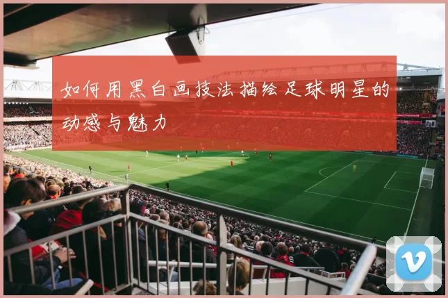 如何用黑白画技法描绘足球明星的动感与魅力