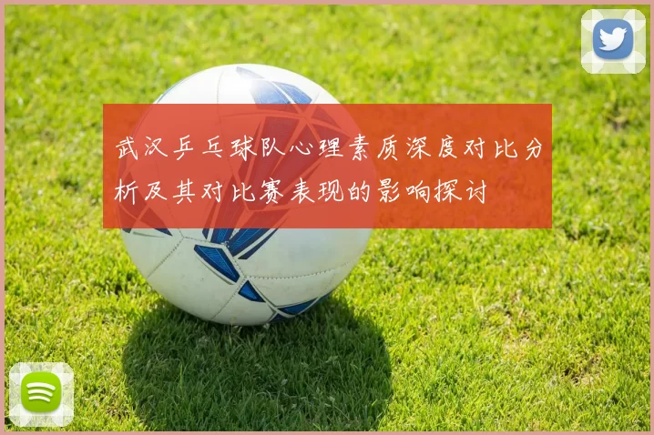 武汉乒乓球队心理素质深度对比分析及其对比赛表现的影响探讨