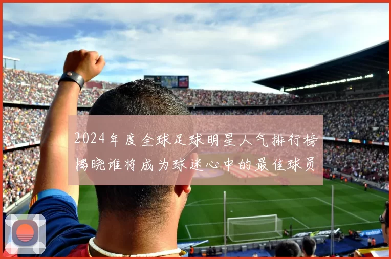 2024年度全球足球明星人气排行榜揭晓谁将成为球迷心中的最佳球员