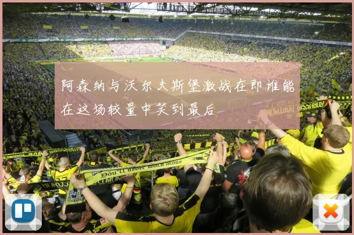 阿森纳与沃尔夫斯堡激战在即谁能在这场较量中笑到最后