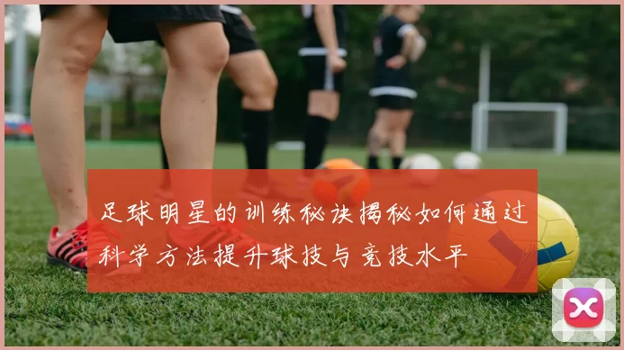 足球明星的训练秘诀揭秘如何通过科学方法提升球技与竞技水平