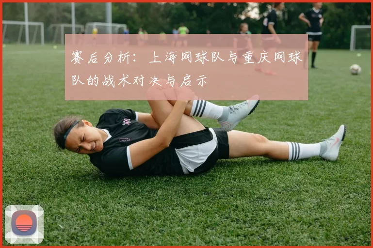 赛后分析：上海网球队与重庆网球队的战术对决与启示