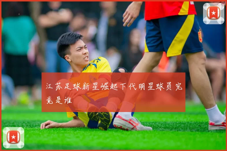 江苏足球新星崛起下代明星球员究竟是谁