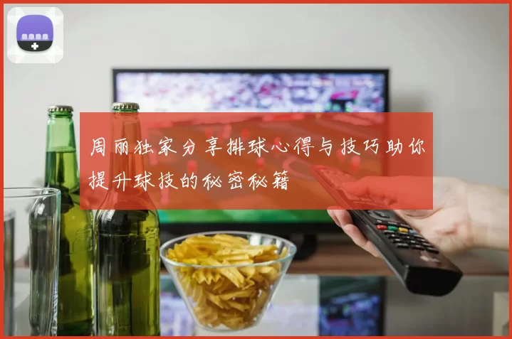 周丽独家分享排球心得与技巧助你提升球技的秘密秘籍
