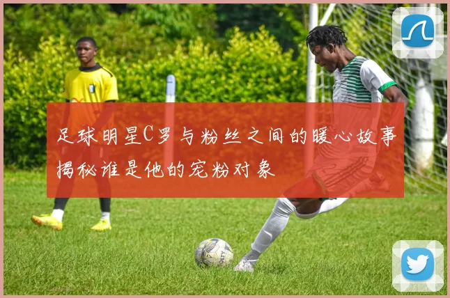 足球明星C罗与粉丝之间的暖心故事揭秘谁是他的宠粉对象