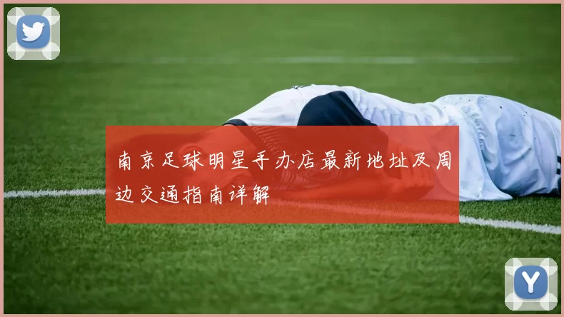 南京足球明星手办店最新地址及周边交通指南详解