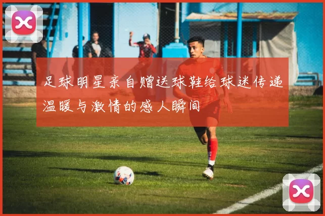 足球明星亲自赠送球鞋给球迷传递温暖与激情的感人瞬间