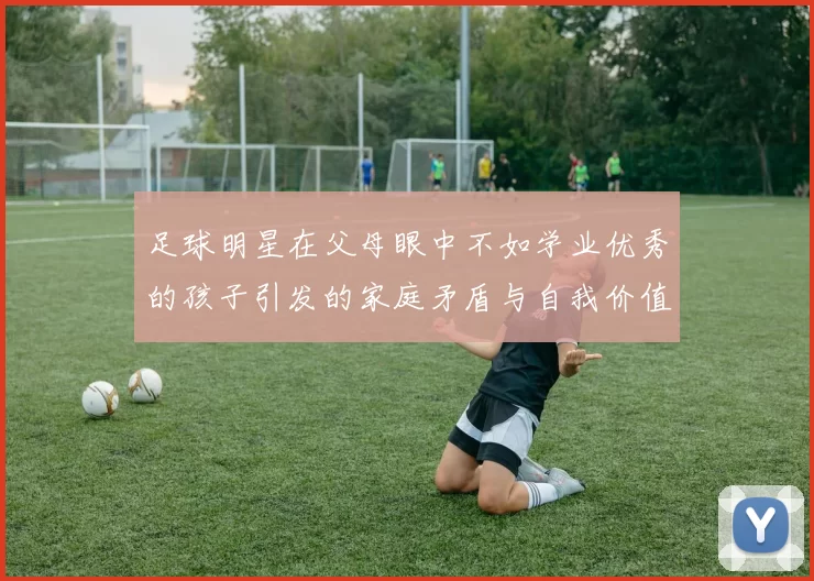 足球明星在父母眼中不如学业优秀的孩子引发的家庭矛盾与自我价值思考