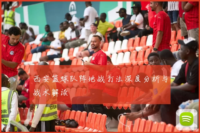 西安篮球队阵地战打法深度分析与战术解读