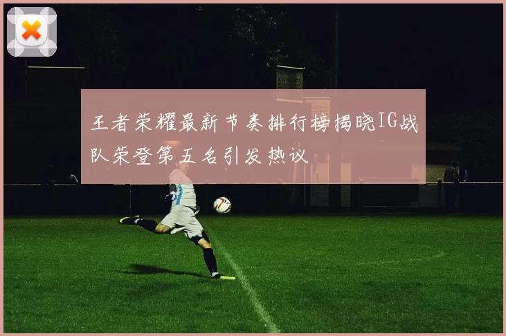 王者荣耀最新节奏排行榜揭晓IG战队荣登第五名引发热议