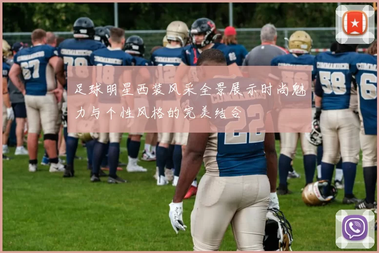 足球明星西装风采全景展示时尚魅力与个性风格的完美结合