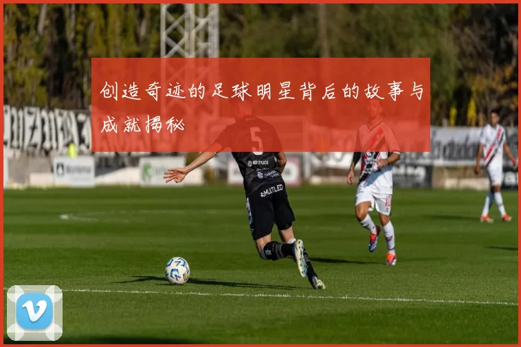 创造奇迹的足球明星背后的故事与成就揭秘