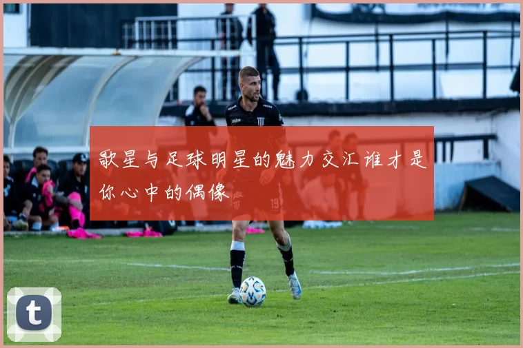 歌星与足球明星的魅力交汇谁才是你心中的偶像