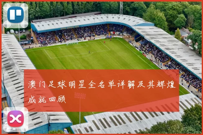 澳门足球明星全名单详解及其辉煌成就回顾