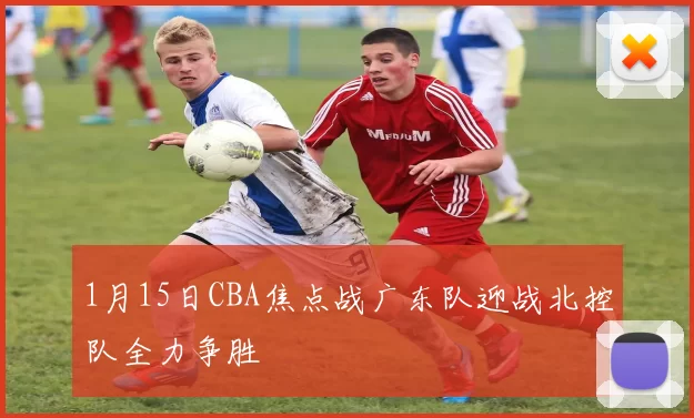 1月15日CBA焦点战广东队迎战北控队全力争胜
