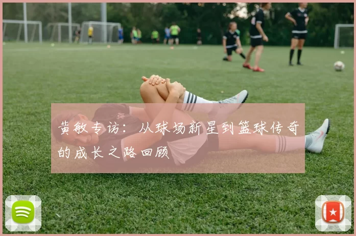 黄敏专访：从球场新星到篮球传奇的成长之路回顾