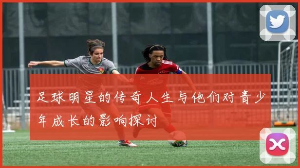 足球明星的传奇人生与他们对青少年成长的影响探讨