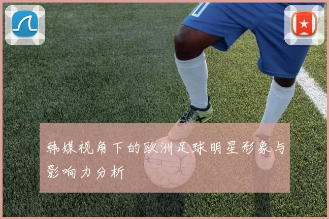 韩媒视角下的欧洲足球明星形象与影响力分析