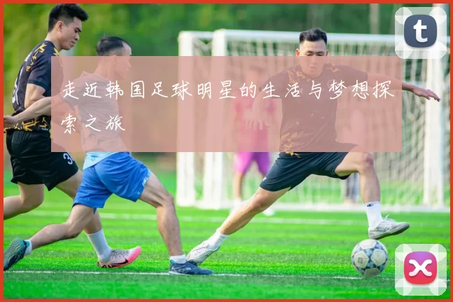 走近韩国足球明星的生活与梦想探索之旅