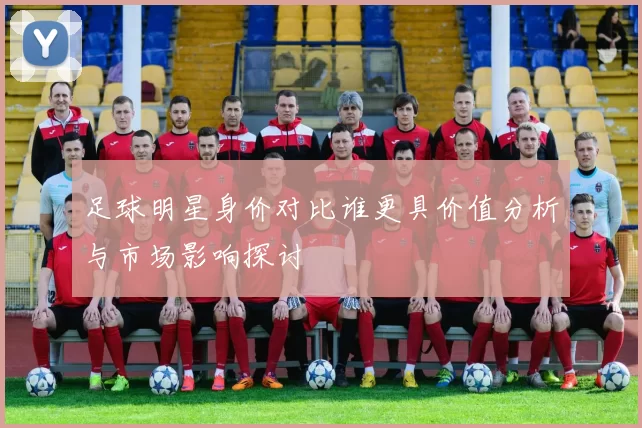 足球明星身价对比谁更具价值分析与市场影响探讨
