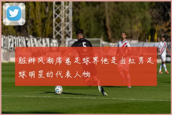 脏辫风潮席卷足球界他是当红男足球明星的代表人物
