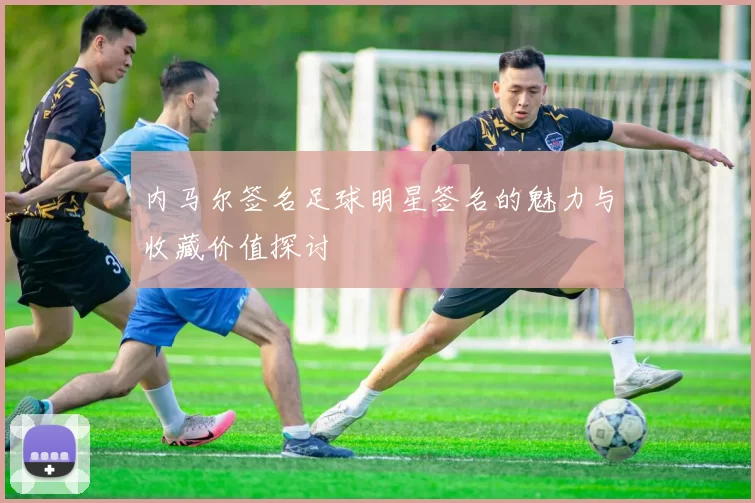 内马尔签名足球明星签名的魅力与收藏价值探讨